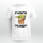 Baby Yoda May Your Coffee Be Stronger Than Your Daughters Attitude 4 T Shirt