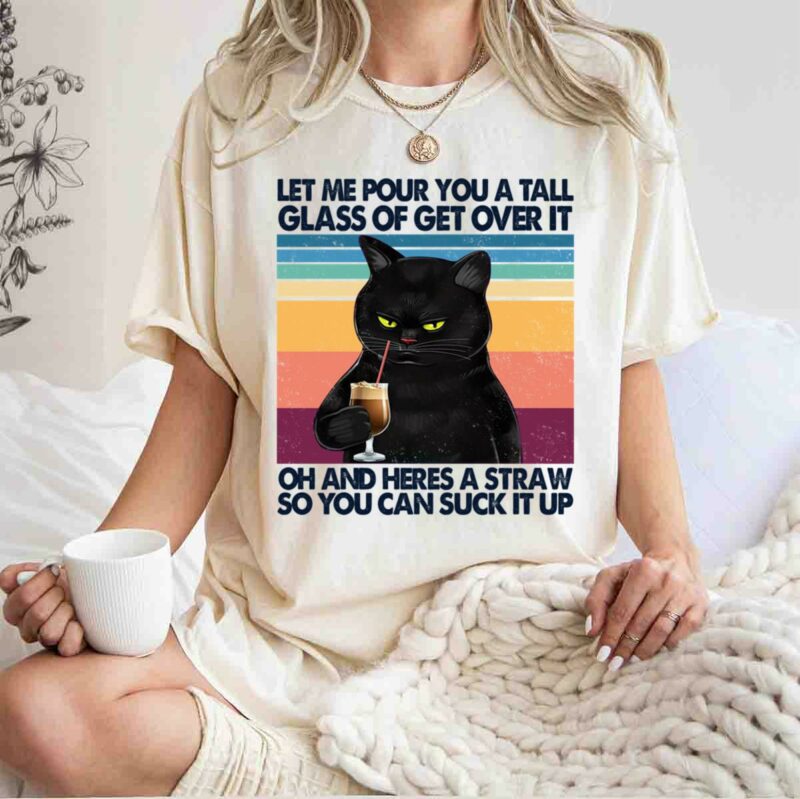 Black Cat Let Me Pour You A Tall Glass Of Get Over It Oh And Heres A Straw So You Can Suck It Up 0 T Shirt