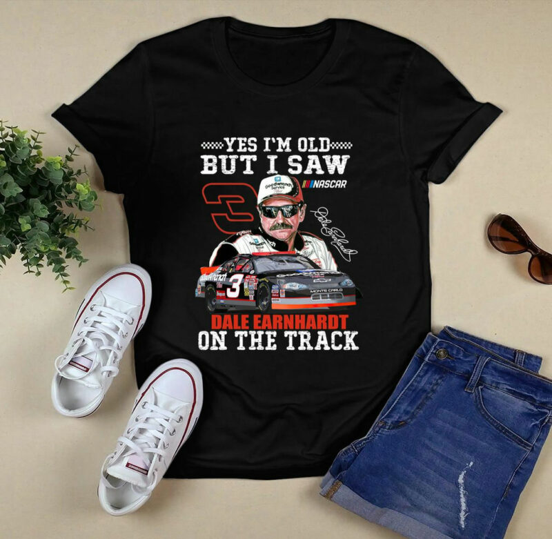 Dale Earnhardt Yes Im Old But I Saw Dale Earnhardt On The Track 0 T Shirt