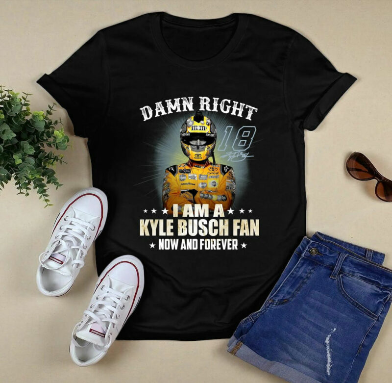 Damn Right I Am A Kyle Busch Fan Now And Forever 0 T Shirt