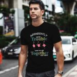 Flamingo Apparently Were trouble when we are together who knew 0 T Shirt