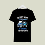 Funny Let Is Get Drunk Drive The Golf Cart Gift Golf 4 T Shirt