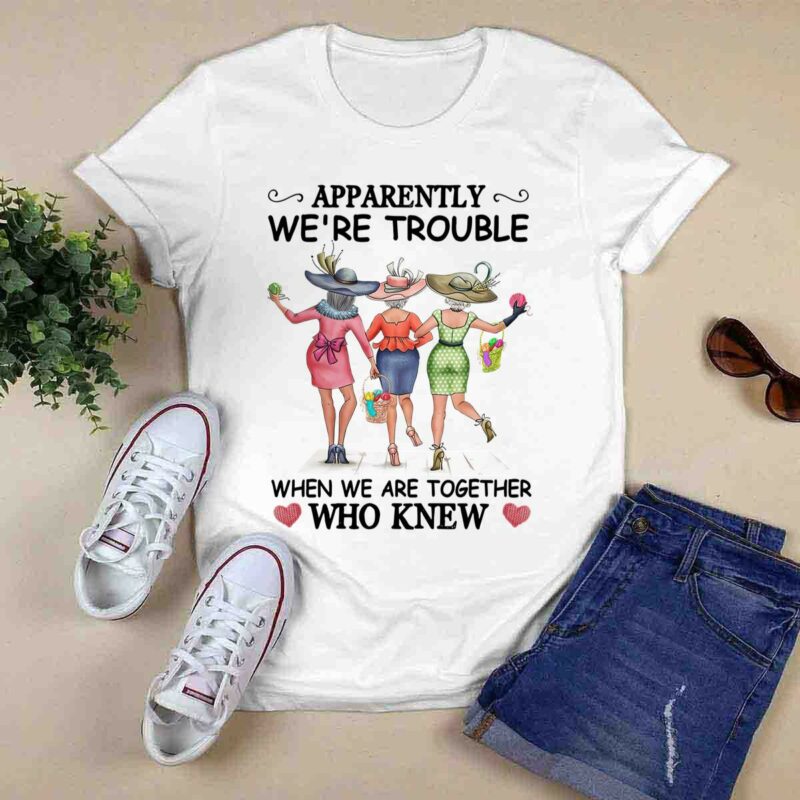 Girls Apparently Were Trouble Whe We Are Together Who Knew 0 T Shirt