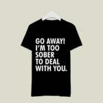 Go Away Im Too Sober To Deal With You 4 T Shirt