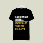 How To Annoy A Liberal 1 Work Hard 2 Succeed 3 Be Happy 4 T Shirt