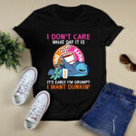 I Dont Care What Day It Is Its Early Im Grumpy I Want Dunkin 4 T Shirt
