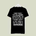 I Drop People With No Warning We Are Getting Too Old To Explain To Others What They Know They Are Doing Is Wrong 4 T Shirt