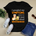 I Googled My Symptoms Turned Out I Just Need Whataburger 4 T Shirt