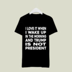 I Love It When I Wake Up In The Morning And Trump Is Not President 2 T Shirt