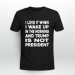 I Love It When I Wake Up In The Morning And Trump Is Not President 3 T Shirt