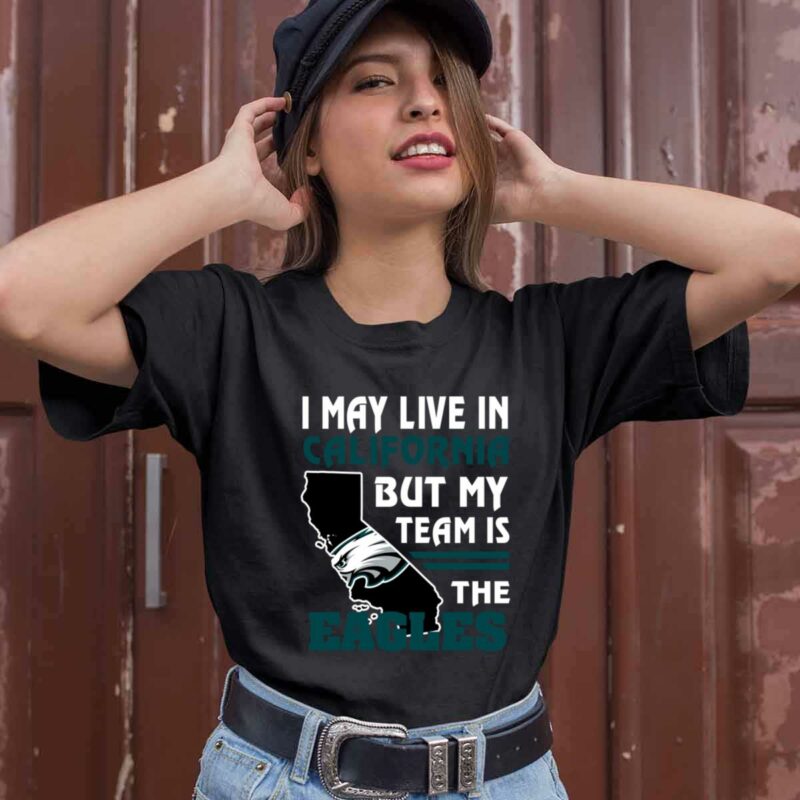 I May Live In California But My Team Is The Eagles 0 T Shirt