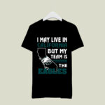 I May Live In California But My Team Is The Eagles 4 T Shirt