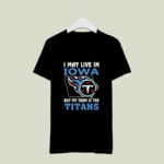 I May Live In Iowa But My Team Is The Titans 4 T Shirt