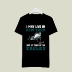 I May Live In New York But My Team Is The Eagles 4 T Shirt