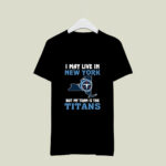 I May Live In New York But My Team Is The Tennessee Titans 3 T Shirt