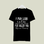 I May Look Calm But In My Head Ive Killed You Three Times 2 T Shirt
