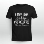 I May Look Calm But In My Head Ive Killed You Three Times 3 T Shirt