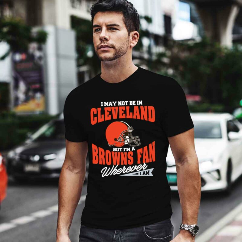 I May Not Be In Cleveland But Im A Browns Fan Wherever I Am 0 T Shirt