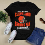 I May Not Be In Cleveland But Im A Browns Fan Wherever I Am 4 T Shirt