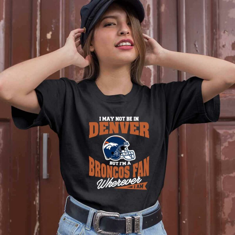 I May Not Be In Denver But Im A Broncos Fan Wherever I Am 0 T Shirt