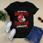 I May Not Be In Kansas City But Im A Chiefs Fan Wherever I Am 4 T Shirt
