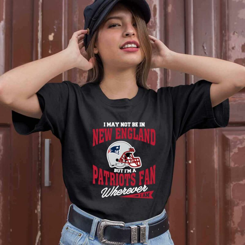 I May Not Be In New England But Im A Patriots Fan Wherever I Am 0 T Shirt