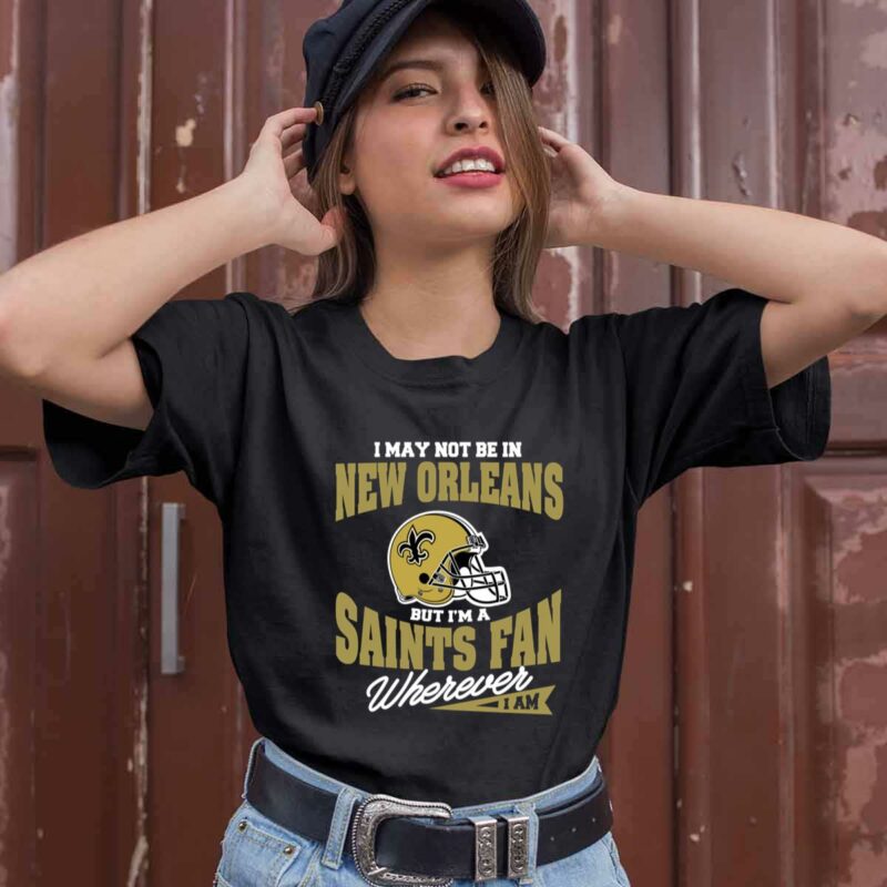 I May Not Be In New Orleans But Im A Saints Fan Wherever I Am 0 T Shirt