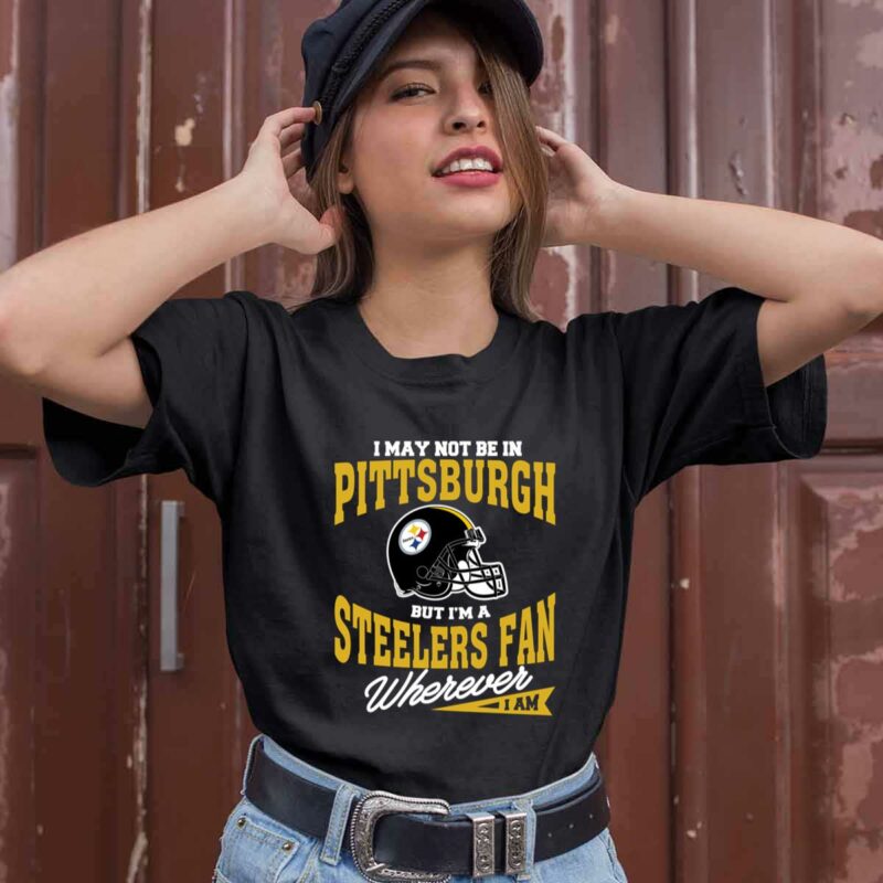 I May Not Be In Pittsburgh But Im A Steelers Fan Wherever I Am 0 T Shirt