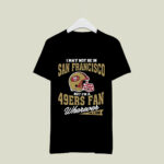 I May Not Be In San Francisco But Im A 49ers Fan Wherever I Am 4 T Shirt