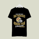 I May Not Be In San Francisco But Im A 49ers Fan Wherever I Am 7 T Shirt