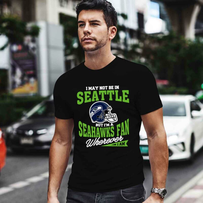 I May Not Be In Seattle But Im A Seahawks Fan Wherever I Am 0 T Shirt