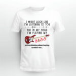 I Might Look Like Im Listening To You But In My Head Im Playing My Bass Or Im Thinking About 4 T Shirt
