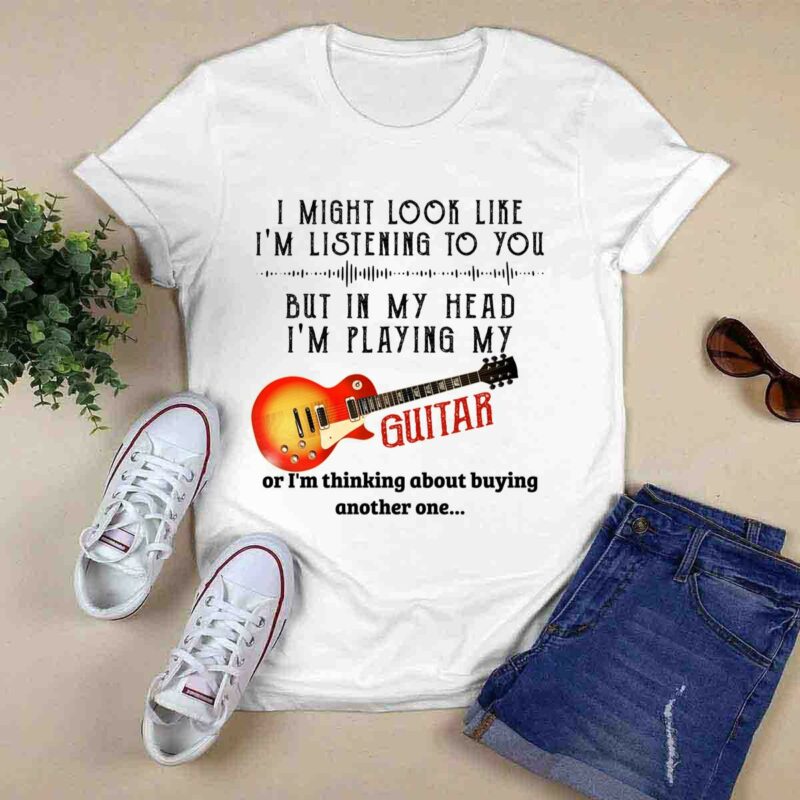 I Might Look Like Im Listening To You But In My Head Im Playing My Guitar 0 T Shirt
