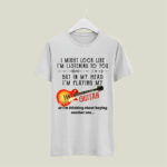I Might Look Like Im Listening To You But In My Head Im Playing My Guitar 4 T Shirt