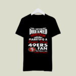 I Never Dreamed Id End Up Marrying A Super Sexy 49ERS Fan 3 T Shirt