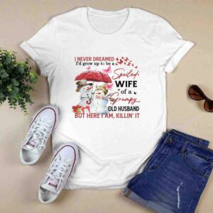 I Never Dreamed Id Grow Up To Be A Spoiled Wife Of A Grumpy Old Husband But Here I Am Killin It 0 T Shirt