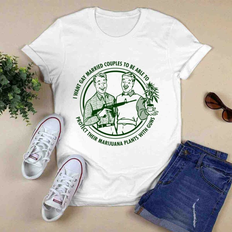 I Want Gay Married Couples To Be Able To Protect Their Marijuana Plants With Guns 0 T Shirt
