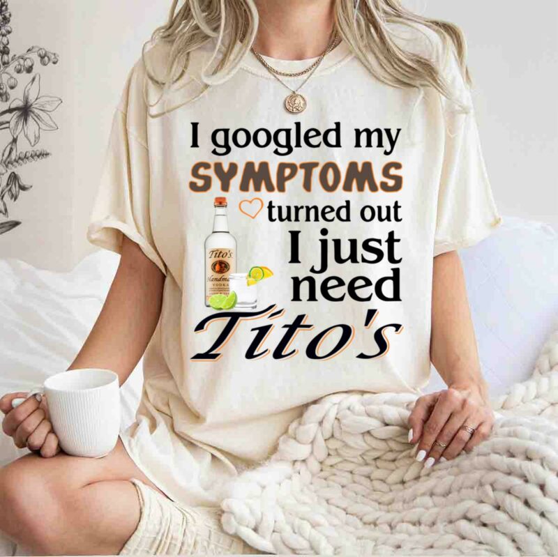 I Googled My Symptoms Turned Out I Just Need Titos White 0 T Shirt