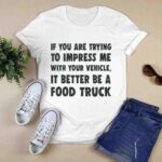 If you are trying to impress me with your vehicle it better be a food truck 0 T Shirt