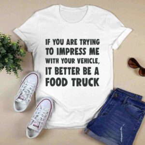 If you are trying to impress me with your vehicle it better be a food truck 0 T Shirt