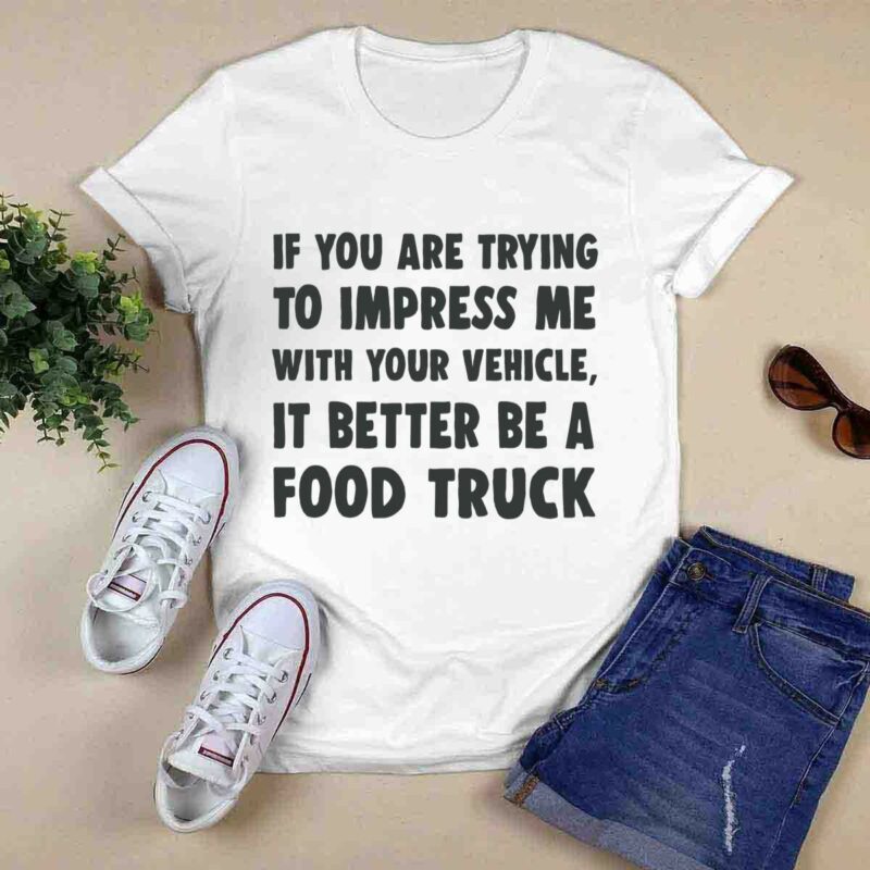 If You Are Trying To Impress Me With Your Vehicle It Better Be A Food Truck 0 T Shirt