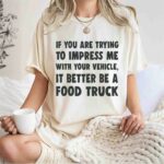 If you are trying to impress me with your vehicle it better be a food truck 1 T Shirt