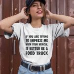 If you are trying to impress me with your vehicle it better be a food truck 2 T Shirt