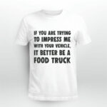 If you are trying to impress me with your vehicle it better be a food truck 4 T Shirt