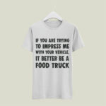 If you are trying to impress me with your vehicle it better be a food truck 5 T Shirt