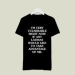 Im Very Vulnerable Right Now If Any Latinas Would Like To Take Advantage Of Me 3 T Shirt