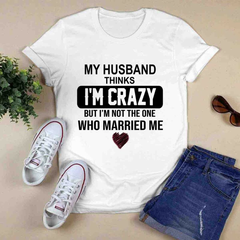 My Husband Thinks Im Crazy But Im Not The One Who Married Me 0 T Shirt