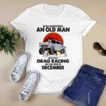 Never Underestimate An Old Man Who Loves Drag Racing And Was Born In December 0 T Shirt