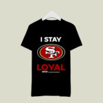 San Francisco 49ers I Stay Loyal Since Personalized 3 T Shirt