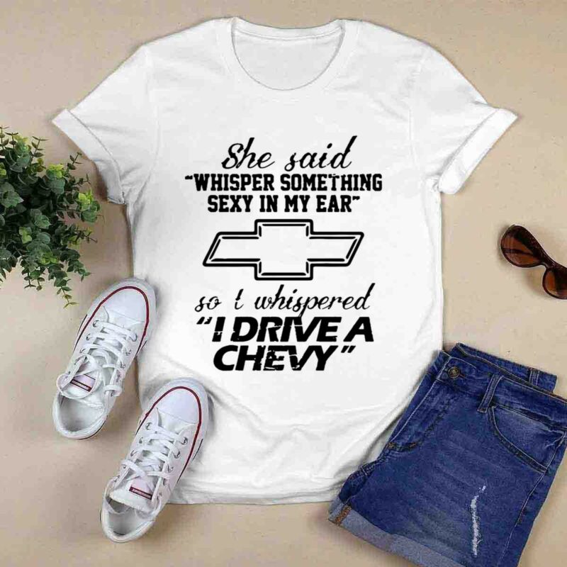She Said Whisper Something Sexy In My Ear So I Whispered Drive A Chevy 0 T Shirt